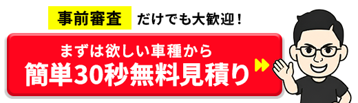 事前審査だけでも大歓迎！まずは欲しい車種から 簡単30秒無料見積り